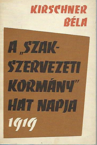 Kirschner Béla - A "szakszervezeti kormány" hat napja 1919