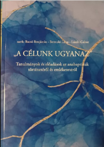 Bereczki Lajos (szerk.), László Gábor (szerk.) Bacsó Benjámin (szerk.) - "A célunk ugyanaz" - Tanulmányok és előadások az anabaptisták történetéről és emlékezetéről