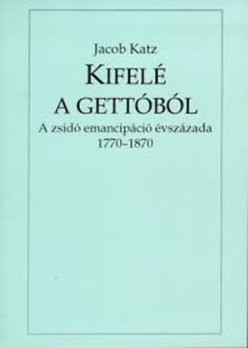 Jacob Katz - Kifelé a gettóból (A zsidó emancipáció évszázada 1770-1870)