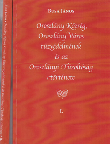 Busa J�nos - Oroszl�ny K�zs�g, Oroszl�ny v�ros t�zv�delm�nek �s az Oroszl�nyi T�zolt�s�g t�rt�nete I-II.