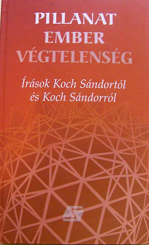 Koch Sándor - Pillanat ember végtelenség - Írások Koch Sándortól és Koch Sándorról.