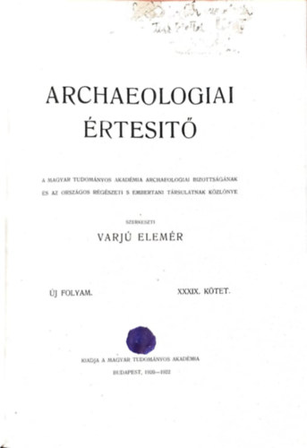 Varj� Elem�r  (szerk.) - Archaeologiai �rtes�t� - �j folyam XXXIX. k�tet
