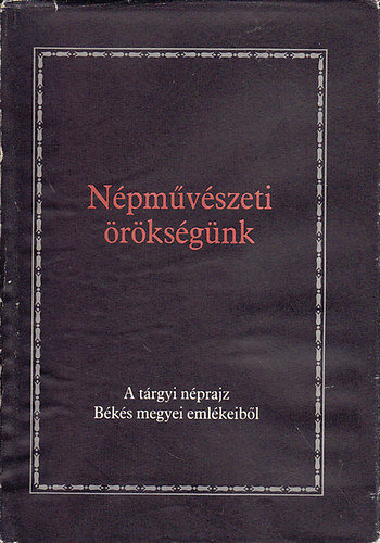 Dr. Köteles Lajos Gecsei Lajos - Népművészeti örökségünk (A tárgyi néprajz Békés megyei emlékeiből)