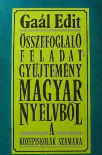 Gaál Edit - Összefoglaló feladatgyűjtemény magyar nyelvből a középiskolák számára