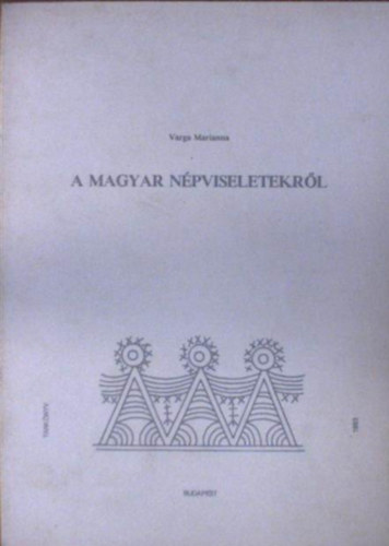 Varga Mariann - A magyar népviseletekről (vázlatos ismertetés) (Díszítőművészeti Szakkörvezetők tanfolyamának jegyzete)