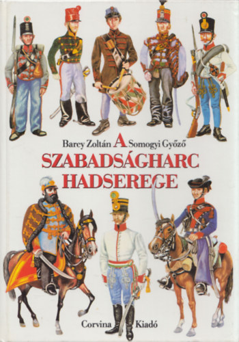Somogyi Gyz Barcy Zoltn - A szabadsgharc hadserege (1848/49 katonai szervezete, egyenruhi s fegyverzete)