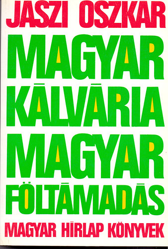 Jászi Oszkár - Magyar kálvária, magyar föltámadás (A két forradalom értelme, jelentősége és tanulságai)