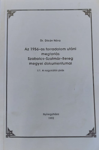 Dr. Dikn Nra - Az 1956-os forradalom utni megtorls Szabolcs-Szatmr-Bereg megyei dokumentumai I/1. A nagyklli jrs