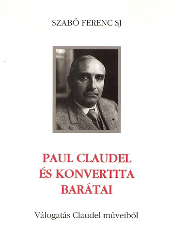 Szab� Ferenc S. J. - Paul Claudel �s konvertita bar�tai - V�logat�s Claudel m�veib�l