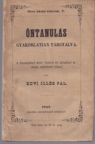 Edvi Ill�s P�l - �ntanul�s gyakorlatian t�rgyalva - A felserd�lt honi tanul� �s kitanult ifjus�g kedv��rt f�leg (1843)