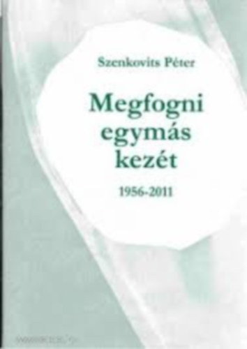 Szenkovits P�ter  (szerk.) - Megfogni egym�s kez�t 1956-2011