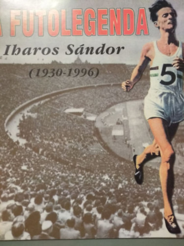 Dr. Takács Ferenc (szerk.) - A futólegenda, Iharos Sándor (1930-1996)