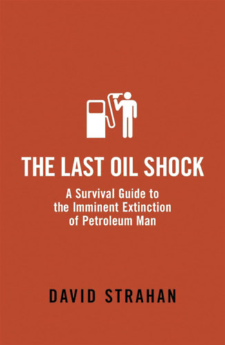 David Strahan - The Last Oil Shock: A Survival Guide to the Imminent Extinction of Petroleum Man