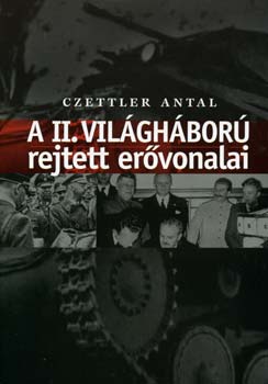 Czettler Antal - A II. világháború rejtett erővonalai