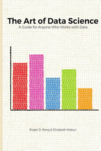 Elizabeth Matsui Roger D. Peng - The Art of Data Science: A Guide for Anyone who Works with Data ("Az adattudom�ny m�v�szete: �tmutat� mindenkinek, aki adatokkal dolgozik" angol nyelven)