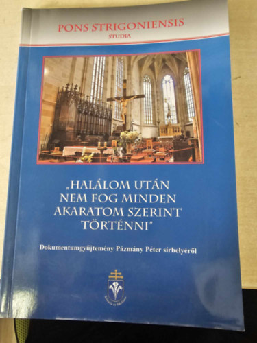 Hallom utn nem fog minden akaratom szerint trtnni - Dokumentumgyjtemny Pzmny Pter srhelyrl