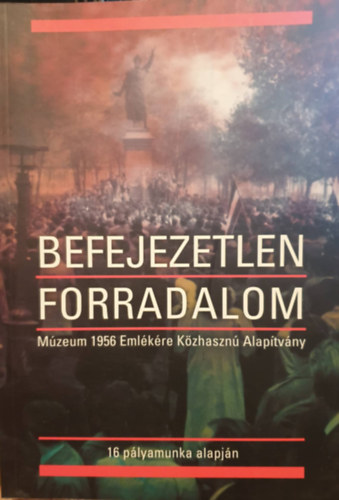 Tarics Péter (szerk.) - Befejezetlen forradalom - Múzeum 1956 Emlékére Közhasznú Alapítvány
