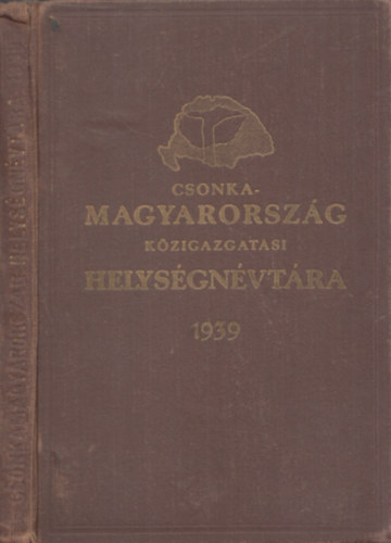 Vit�z V�radi K�roly - Csonka-Magyarorsz�g k�zigazgat�si helys�gn�vt�ra 1939 - A visszacsatolt felvid�k helys�gn�vt�ra 1939 (2 m� egy k�tetben)