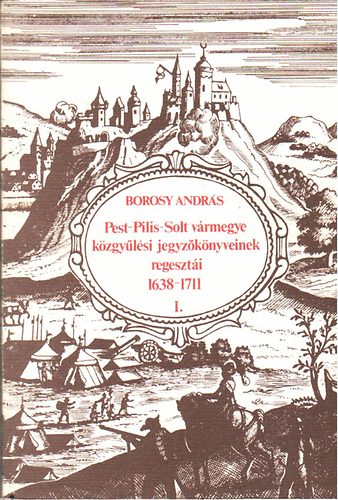 Borosy Andr�s - Pest-Pilis-Solt v�rmegye k�zgy�l�si jegyz�k�nyveinek regeszt�i I.