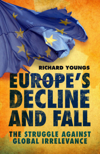 Richard Youngs - Europe's Decline and Fall: The Struggle Against Global Irrelevance ("Eur�pa hanyatl�sa �s buk�sa: A glob�lis irrelevancia elleni k�zdelem" angol nyelven)