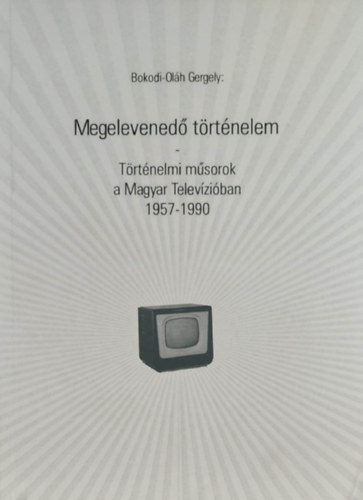 Bokodi-Oláh Gergely - Megelevenedő történelem - Történelmi műsorok a Magyar Televízióban 1957-1990