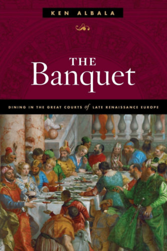 Ken Albala - The Banquet: Dining in the Great Courts of Late Renaissance Europe (A bankett: �tkez�s a k�s� renesz�nsz Eur�pa nagy udvaraiban)