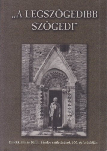 N. Szab� Magdolna  (szerk.) - A legsz�gedibb sz�gedi - Eml�kki�ll�t�s B�lint S�ndor sz�let�s�nek 100. �vfordul�j�n