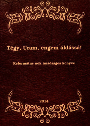 Tégy, Uram, engem áldássá! Református nők imádságos könyve