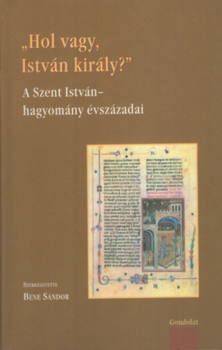 Bene S�ndor  (szerk.) - Hol vagy, Istv�n kir�ly? - A Szent Istv�n-hagyom�ny �vsz�zadai