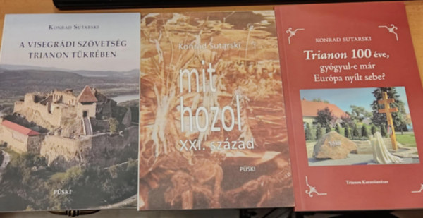 Konrad Sutarski - 3 db Konrad Sutarski: A visegr�di sz�vets�g Trianon t�kr�ben + Mit hozol XXI. sz�zad + Trianon 100 �ve, gy�gyul-e m�r Eur�pa ny�lt sebe?