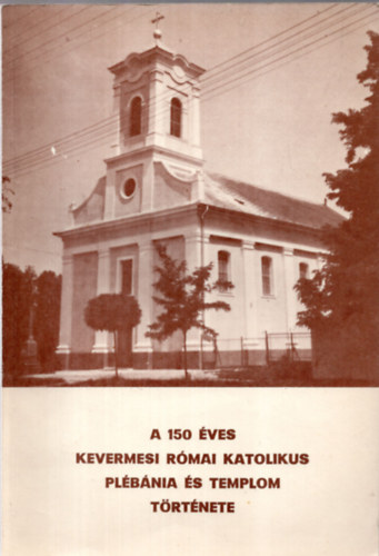 . - A 150 �ves Kevermesi R�mai Katolikus pl�b�nia �s templom t�rt�nete