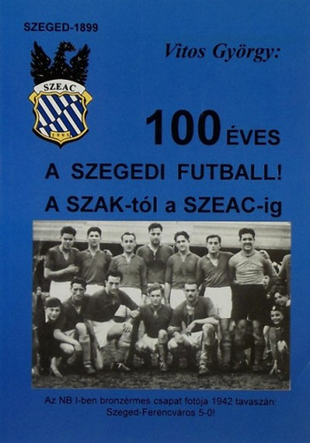 Vitos Gyrgy - 100 ves a szegedi futball - A SZAK-tl a SZEAC-ig