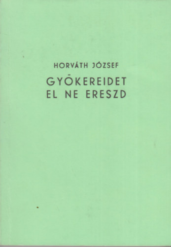 Horváth József - Gyökereidet el ne ereszd