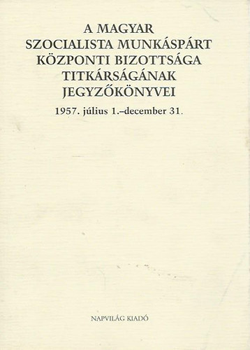 A Magyar Szocialista Munksprt Kzponti Bizottsga titkrsgnak jegyzknyvei 1957. jlius 1.-december 31.