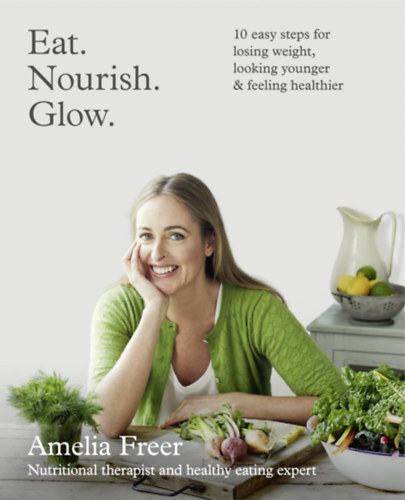 Amelia Freer - Eat. Nourish. Glow.: 10 easy steps for losing weight, looking younger & feeling healthier