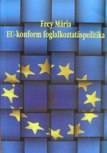 Frey Mária - EU-konform foglalkoztatáspolitika - A hazai foglalkoztatáspolitika átalakítása a közösségi gyakorlatnak megfelelően/Tanulmánykötet