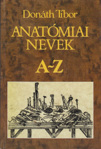 Dr. Don�th Tibor - Anat�miai nevek A-Z - Anat�miai, sz�vet- �s fejl�d�stani terminol�gia (Negyedik kiad�s)