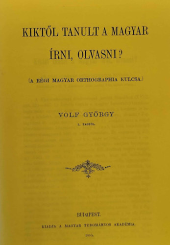 Wolf Gyrgy - Kiktl tanult a magyar rni, olvasni? (A rgi magyar orthographia kulcsa)