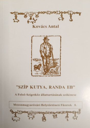 Kov�cs Antal - Mosonmagyar�v�ri helyt�rt�neti f�zetek 8. - Sz�p kutya, randa eb - A Fels�-Szigetk�z �llattart�s�nak sz�kincse