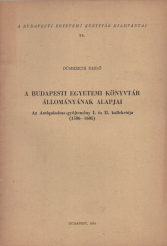 Dmmerth Dezs - A Budapesti Egyetemi Knyvtr llomnynak alapjai. Az Antiquissima-gyjtemny I. s II. kollekcija (1586-1605)