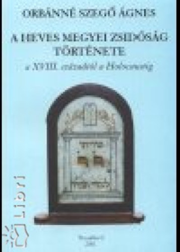 Orb�nn� Szeg� �gnes - A heves megyei zsid�s�g t�rt�nete a XVIII. sz�zadt�l a Holocaustig