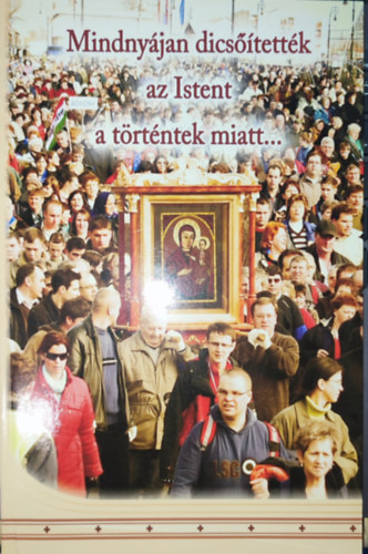 Kerékgyártó Anikó - Kerékgyártó Anikó (szerk.) - Mindnyájan dicsőítették az Istent a történtek miatt...-A Kegykép zarándoklata-Emlékkiadvány