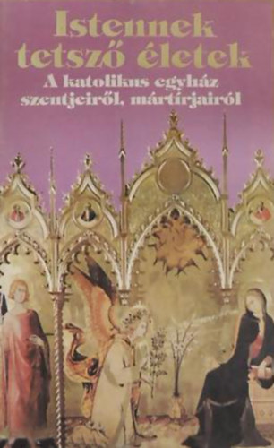 Istennek tetsz� �letek - A katolikus egyh�z szentjeir�l, m�rt�rjair�l IV.