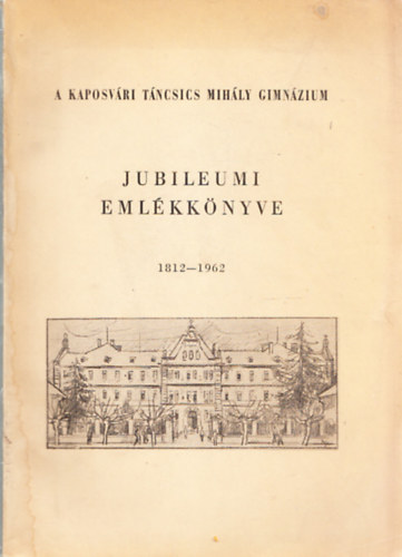 Mer� B�la  (szerk.); Pap Antal (szerk.) - A kaposv�ri T�ncsics Mih�ly Gimn�zium jubileumi eml�kk�nyve 1812-1962