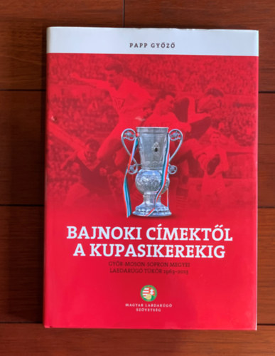 Papp Gy�z� - Bajnoki c�mekt�l a kupasikerekig - Gy�r-Moson-Sopron megyei labdar�g� t�k�r 1963-2013