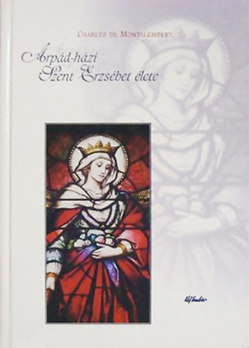Charles de Montalembert - �rp�d-h�zi Szent Erzs�bet, t�ringiai hercegn� �lete