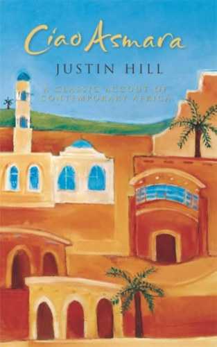 Justin Hill - Ciao Asmara: A Classic Account of Contemporary Africa