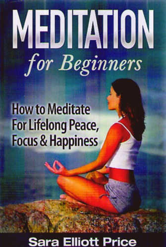 Sara Elliott Price - Meditation for Beginners. How to Meditate for Lifelong Peace, Focus and Happiness
