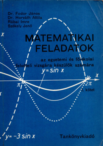 Dr. Fodor J�nos - Dr. Horv�th Attila - R�bai Imre - Sz�kely Jen� - Matematikai feladatok az egyetemi �s f�iskolai felv�teli vizsg�ra k�sz�l�k sz�m�ra . I.k�tet.