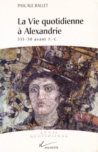 Pascale Ballet - La vie quotidienne a Alexandrie, 331-30 av. J.-C.